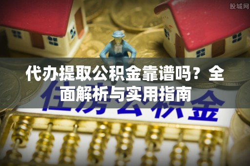 洪洞代办提取公积金靠谱吗？全面解析与实用指南