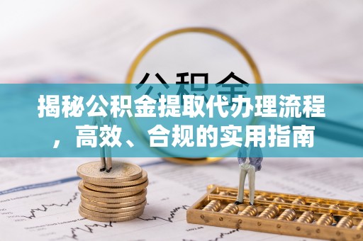 洪洞揭秘公积金提取代办理流程，高效、合规的实用指南