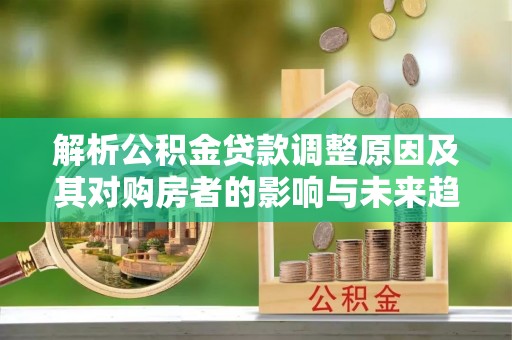 洪洞解析公积金贷款调整原因及其对购房者的影响与未来趋势