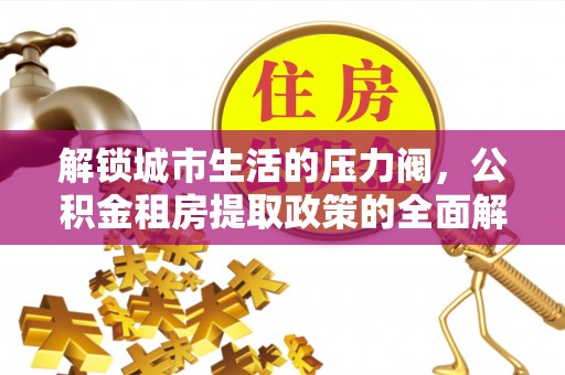 洪洞解锁城市生活的压力阀，公积金租房提取政策的全面解析与实践指南