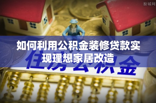 洪洞如何利用公积金装修贷款实现理想家居改造