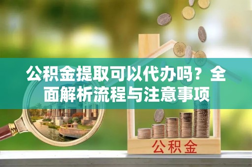 洪洞公积金提取可以代办吗？全面解析流程与注意事项