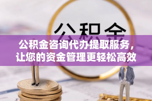 洪洞公积金咨询代办提取服务，让您的资金管理更轻松高效