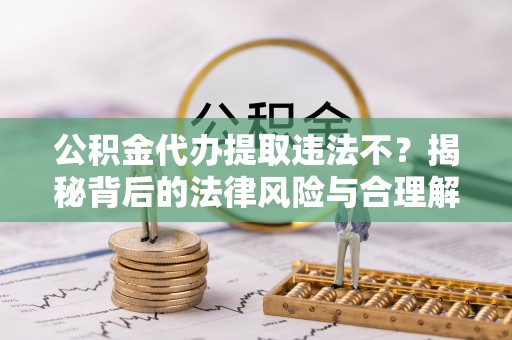 洪洞公积金代办提取违法不？揭秘背后的法律风险与合理解决方案