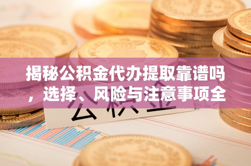 洪洞揭秘公积金代办提取靠谱吗，选择、风险与注意事项全解析