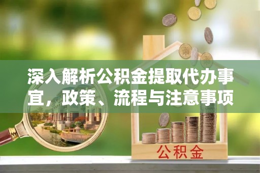 洪洞深入解析公积金提取代办事宜，政策、流程与注意事项全攻略
