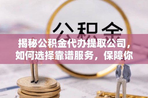 洪洞揭秘公积金代办提取公司，如何选择靠谱服务，保障你的资金安全