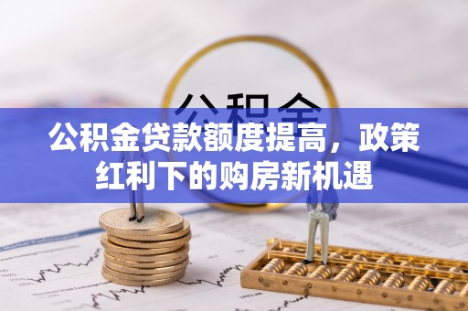 洪洞公积金贷款额度提高，政策红利下的购房新机遇