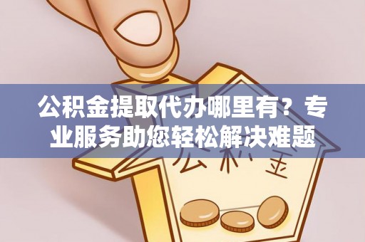 洪洞公积金提取代办哪里有？专业服务助您轻松解决难题