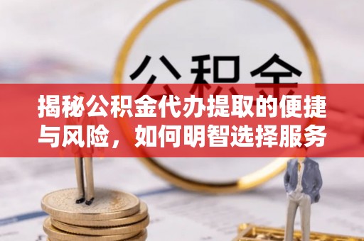 洪洞揭秘公积金代办提取的便捷与风险，如何明智选择服务？