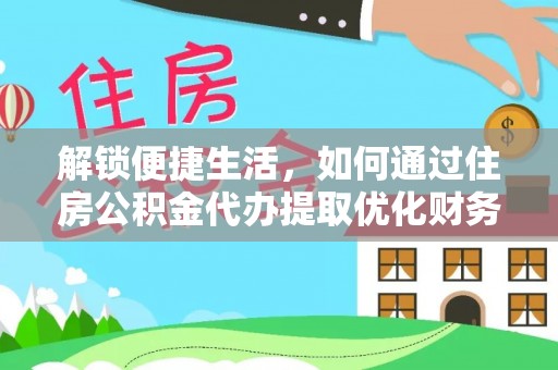 洪洞解锁便捷生活，如何通过住房公积金代办提取优化财务规划