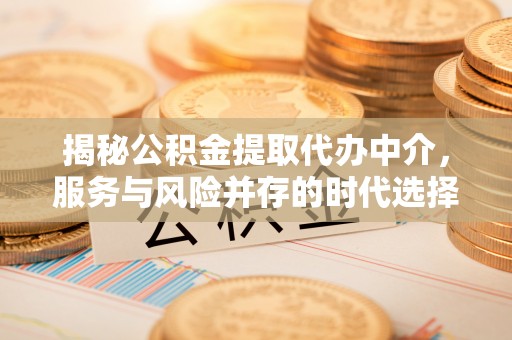 洪洞揭秘公积金提取代办中介，服务与风险并存的时代选择