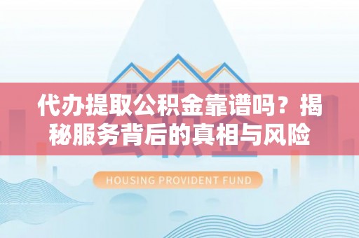 洪洞代办提取公积金靠谱吗？揭秘服务背后的真相与风险
