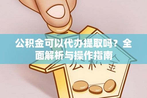 洪洞公积金可以代办提取吗？全面解析与操作指南