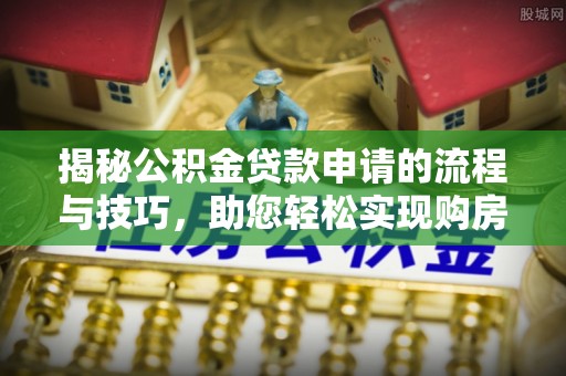 洪洞揭秘公积金贷款申请的流程与技巧，助您轻松实现购房梦