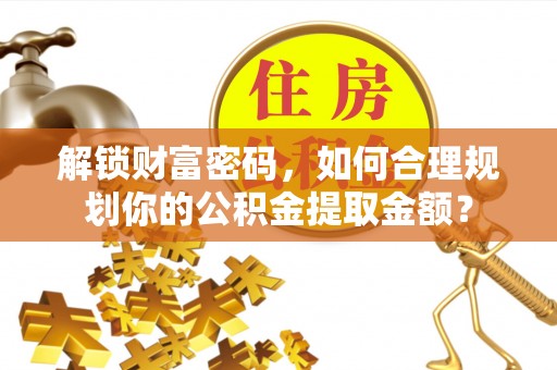 洪洞解锁财富密码，如何合理规划你的公积金提取金额？