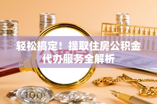 洪洞轻松搞定！提取住房公积金代办服务全解析