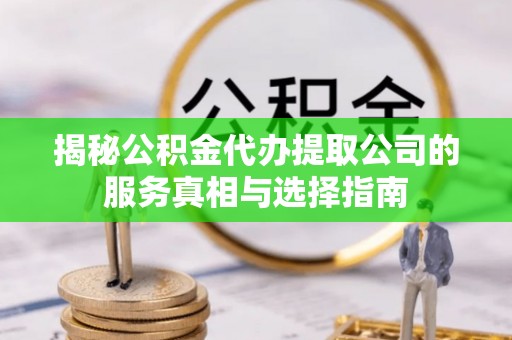 洪洞揭秘公积金代办提取公司的服务真相与选择指南