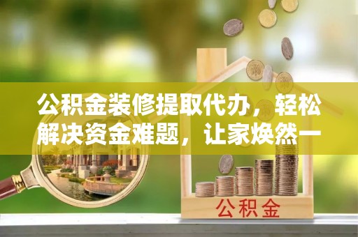 洪洞公积金装修提取代办，轻松解决资金难题，让家焕然一新