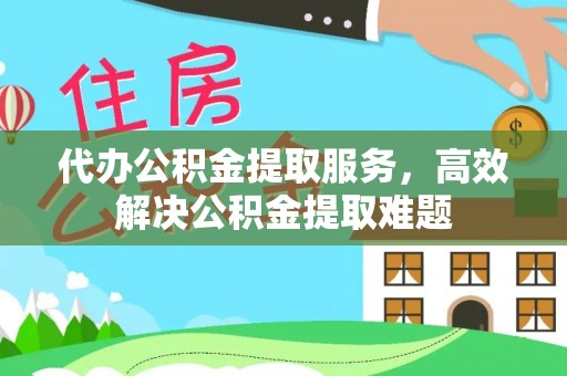 洪洞代办公积金提取服务，高效解决公积金提取难题