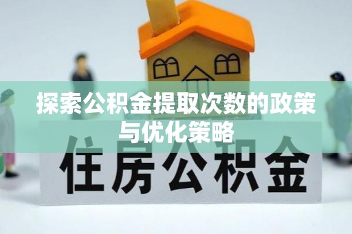 洪洞探索公积金提取次数的政策与优化策略
