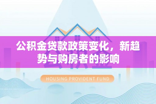 洪洞公积金贷款政策变化，新趋势与购房者的影响