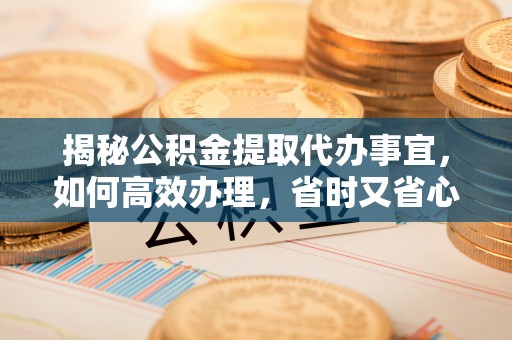 洪洞揭秘公积金提取代办事宜，如何高效办理，省时又省心？