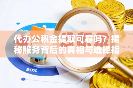 洪洞代办公积金提取可靠吗？揭秘服务背后的真相与选择指南