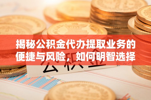 洪洞揭秘公积金代办提取业务的便捷与风险，如何明智选择？