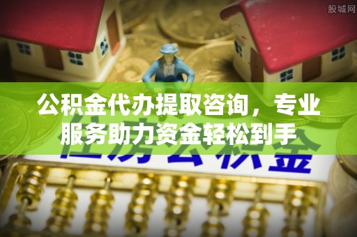 洪洞公积金代办提取咨询，专业服务助力资金轻松到手