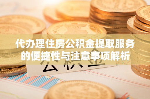 洪洞代办理住房公积金提取服务的便捷性与注意事项解析