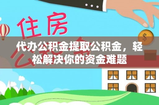 洪洞代办公积金提取公积金，轻松解决你的资金难题