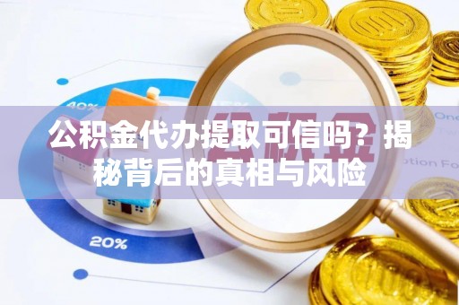 洪洞公积金代办提取可信吗？揭秘背后的真相与风险