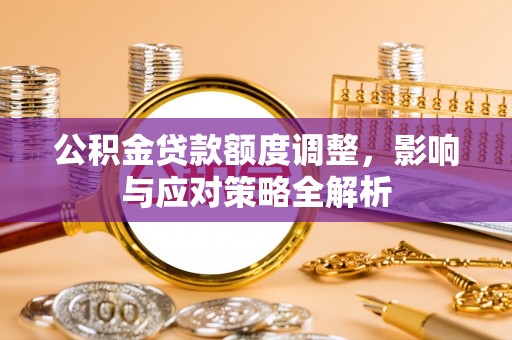 洪洞公积金贷款额度调整，影响与应对策略全解析