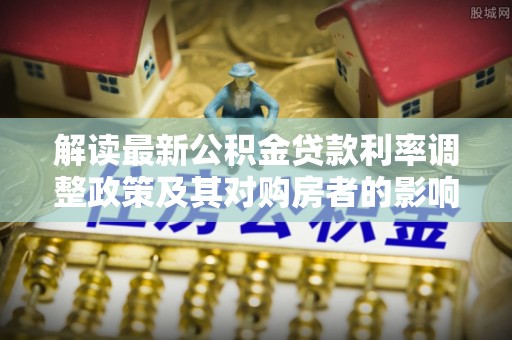 洪洞解读最新公积金贷款利率调整政策及其对购房者的影响