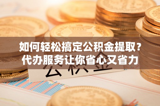 洪洞如何轻松搞定公积金提取？代办服务让你省心又省力