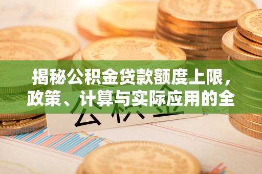 洪洞揭秘公积金贷款额度上限，政策、计算与实际应用的全面解析