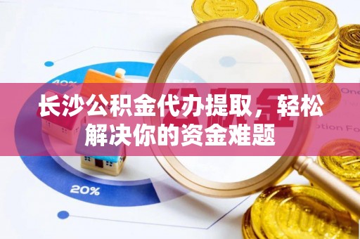 洪洞长沙公积金代办提取，轻松解决你的资金难题
