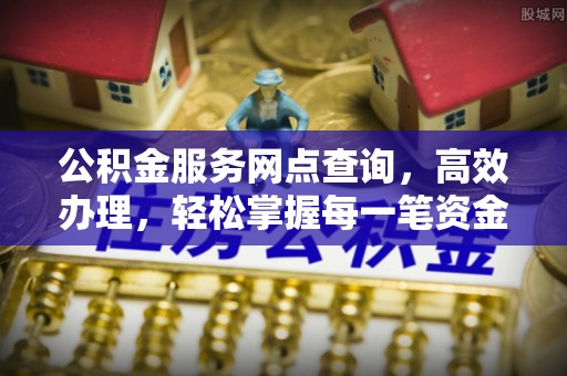 洪洞公积金服务网点查询，高效办理，轻松掌握每一笔资金动态