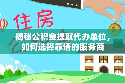 洪洞揭秘公积金提取代办单位，如何选择靠谱的服务商