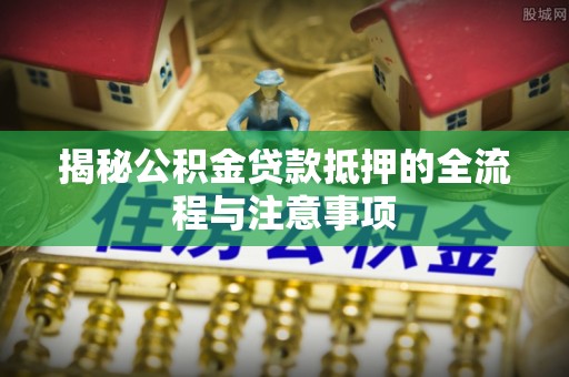 洪洞揭秘公积金贷款抵押的全流程与注意事项