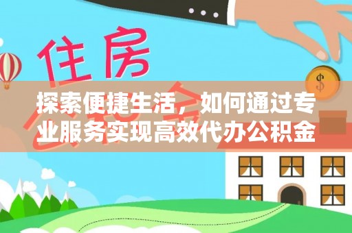 洪洞探索便捷生活，如何通过专业服务实现高效代办公积金提取