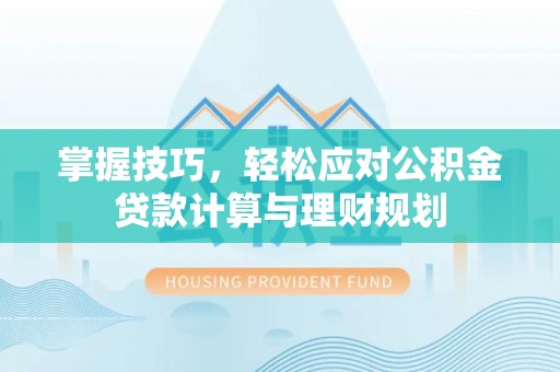 洪洞掌握技巧，轻松应对公积金贷款计算与理财规划