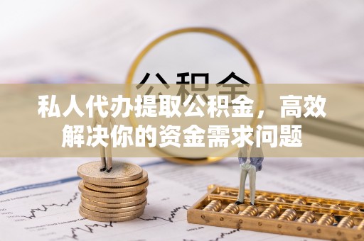洪洞私人代办提取公积金，高效解决你的资金需求问题