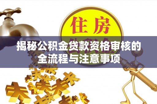 洪洞揭秘公积金贷款资格审核的全流程与注意事项