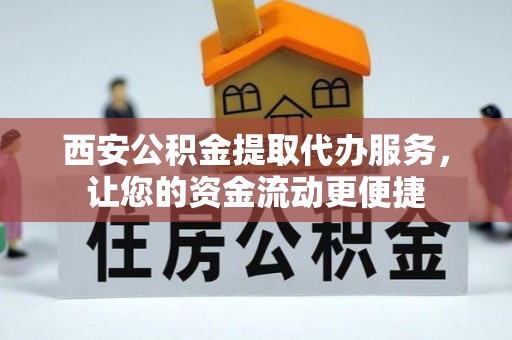 洪洞西安公积金提取代办服务，让您的资金流动更便捷