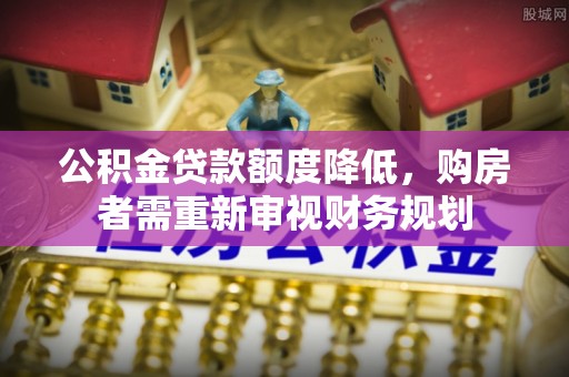 洪洞公积金贷款额度降低，购房者需重新审视财务规划
