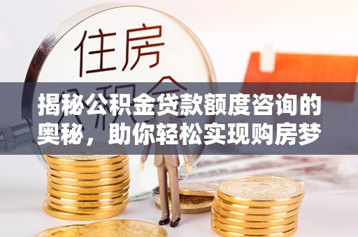 洪洞揭秘公积金贷款额度咨询的奥秘，助你轻松实现购房梦想