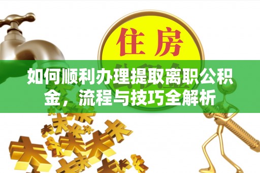 洪洞如何顺利办理提取离职公积金，流程与技巧全解析