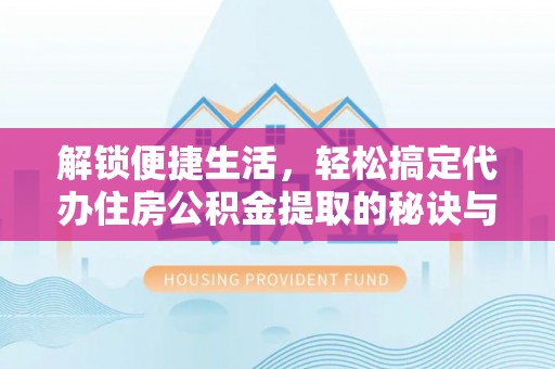洪洞解锁便捷生活，轻松搞定代办住房公积金提取的秘诀与技巧